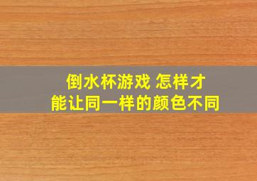 倒水杯游戏 怎样才能让同一样的颜色不同